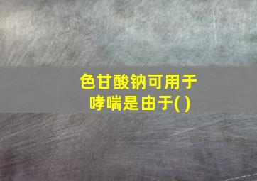 色甘酸钠可用于哮喘是由于( )